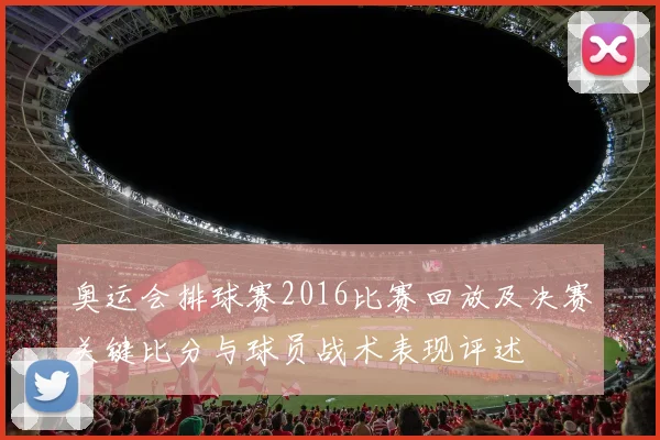 奥运会排球赛2016比赛回放及决赛关键比分与球员战术表现评述