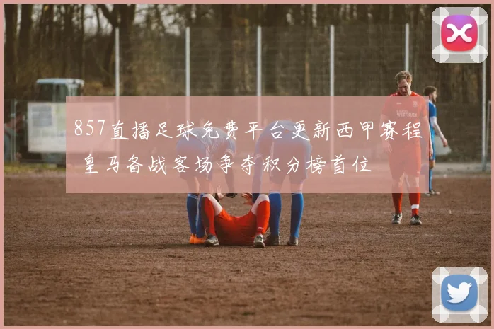 857直播足球免费平台更新西甲赛程 皇马备战客场争夺积分榜首位