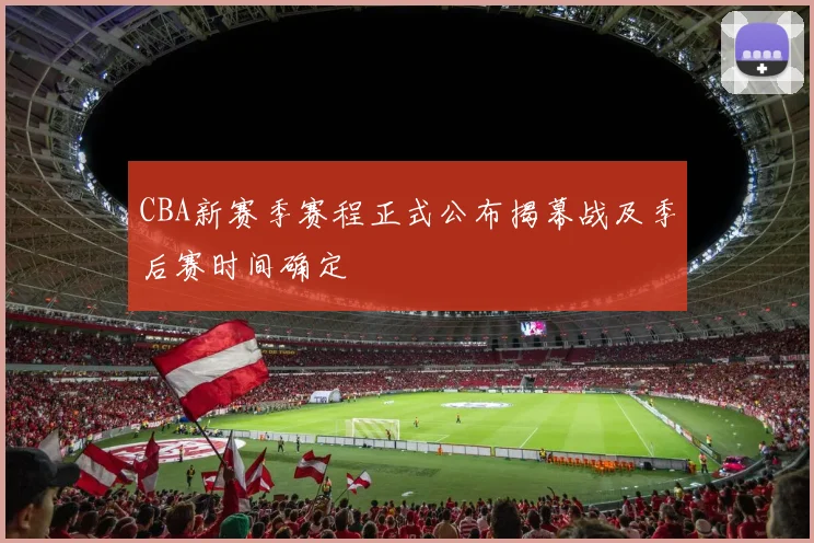 CBA新赛季赛程正式公布揭幕战及季后赛时间确定