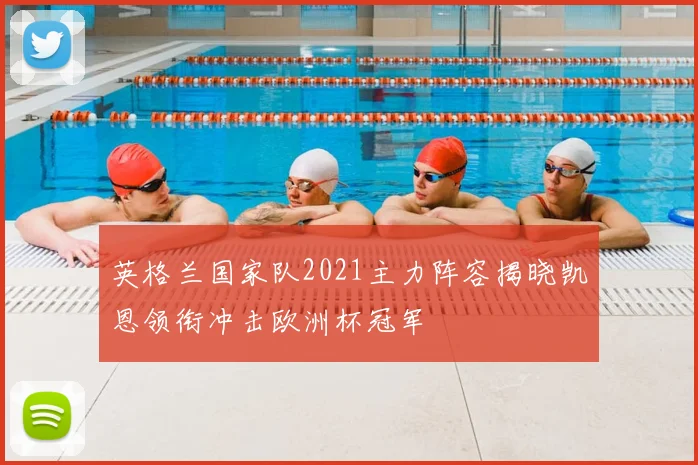 英格兰国家队2021主力阵容揭晓凯恩领衔冲击欧洲杯冠军