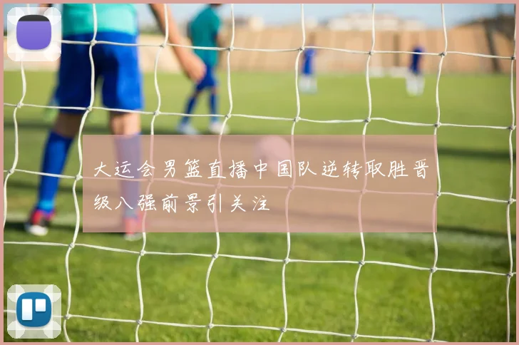 大运会男篮直播中国队逆转取胜晋级八强前景引关注