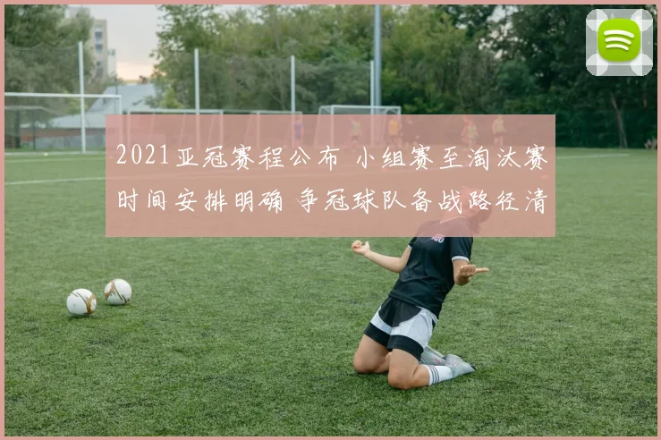 2021亚冠赛程公布 小组赛至淘汰赛时间安排明确 争冠球队备战路径清晰