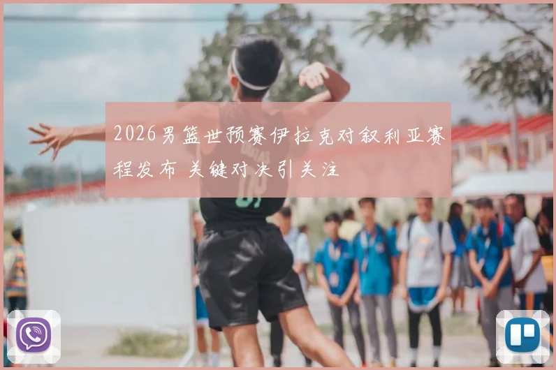 2026男篮世预赛伊拉克对叙利亚赛程发布 关键对决引关注