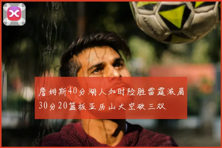 詹姆斯40分湖人加时险胜雷霆浓眉30分20篮板亚历山大空砍三双