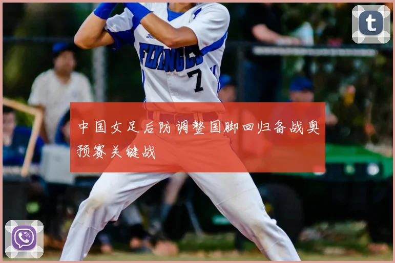 中国女足后防调整国脚回归备战奥预赛关键战