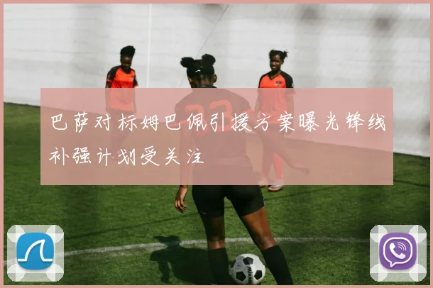 巴萨对标姆巴佩引援方案曝光锋线补强计划受关注