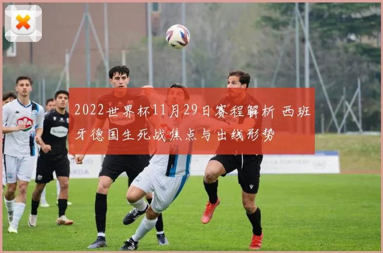 2022世界杯11月29日赛程解析 西班牙德国生死战焦点与出线形势