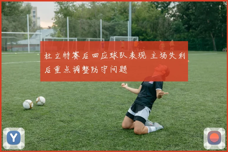 杜立特赛后回应球队表现 主场失利后重点调整防守问题