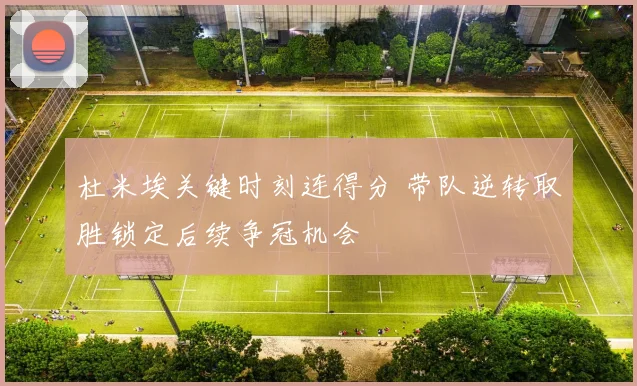 杜米埃关键时刻连得分 带队逆转取胜锁定后续争冠机会