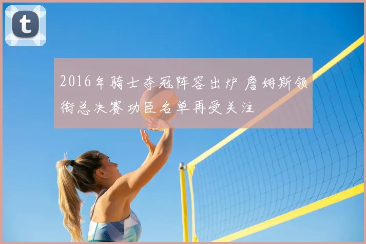 2016年骑士夺冠阵容出炉 詹姆斯领衔总决赛功臣名单再受关注