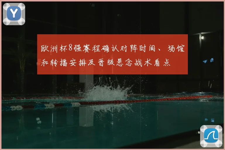 欧洲杯8强赛程确认对阵时间、场馆和转播安排及晋级悬念战术看点