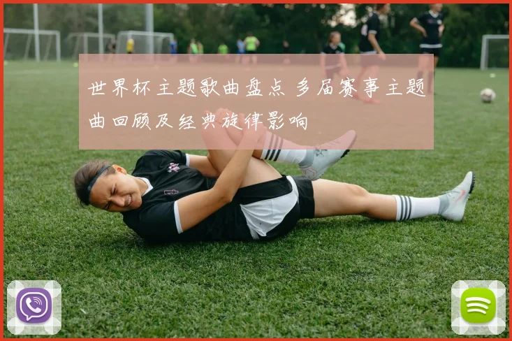 世界杯主题歌曲盘点 多届赛事主题曲回顾及经典旋律影响