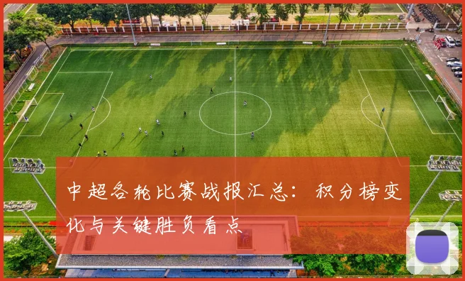 中超各轮比赛战报汇总：积分榜变化与关键胜负看点