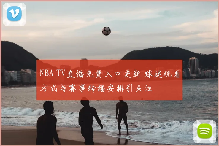 NBA TV直播免费入口更新 球迷观看方式与赛事转播安排引关注