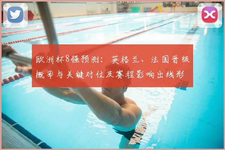 欧洲杯8强预测：英格兰、法国晋级概率与关键对位及赛程影响出线形势