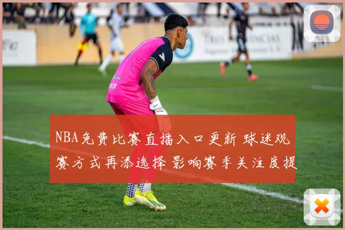 NBA免费比赛直播入口更新 球迷观赛方式再添选择 影响赛季关注度提升