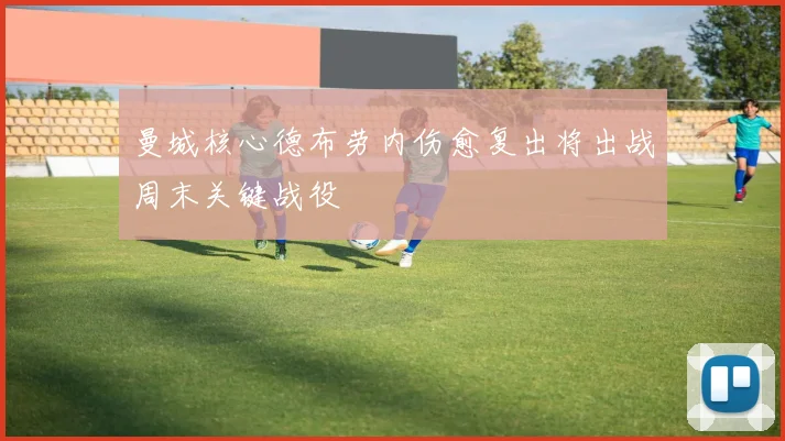 曼城核心德布劳内伤愈复出将出战周末关键战役