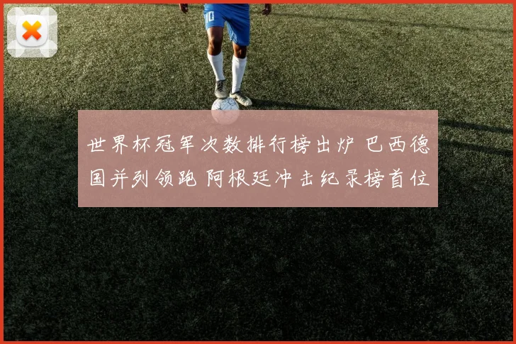 世界杯冠军次数排行榜出炉 巴西德国并列领跑 阿根廷冲击纪录榜首位置