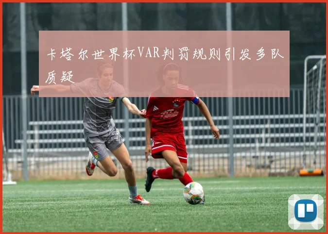 卡塔尔世界杯VAR判罚规则引发多队质疑