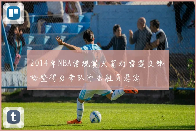 2014年NBA常规赛火箭对雷霆交锋 哈登得分带队冲击胜负悬念