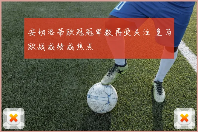 安切洛蒂欧冠冠军数再受关注 皇马欧战成绩成焦点