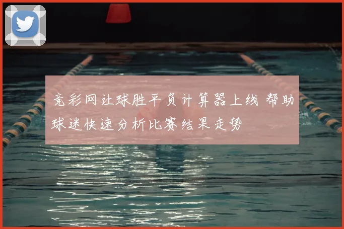 竞彩网让球胜平负计算器上线 帮助球迷快速分析比赛结果走势