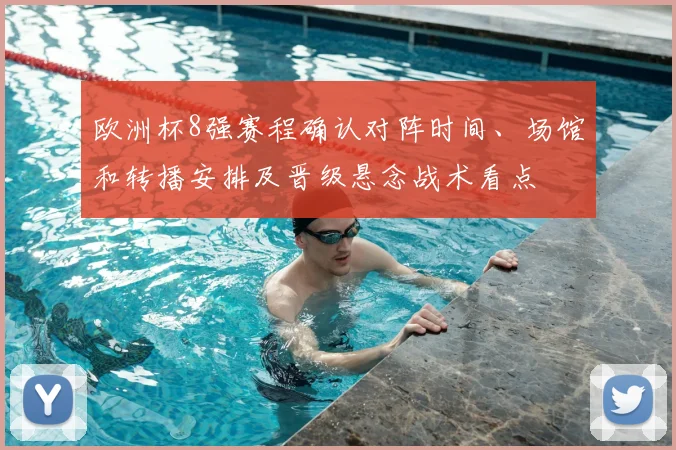 欧洲杯8强赛程确认对阵时间、场馆和转播安排及晋级悬念战术看点