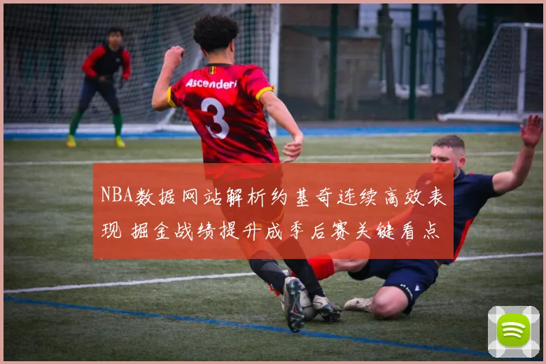 NBA数据网站解析约基奇连续高效表现 掘金战绩提升成季后赛关键看点