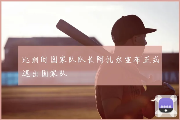 比利时国家队队长阿扎尔宣布正式退出国家队