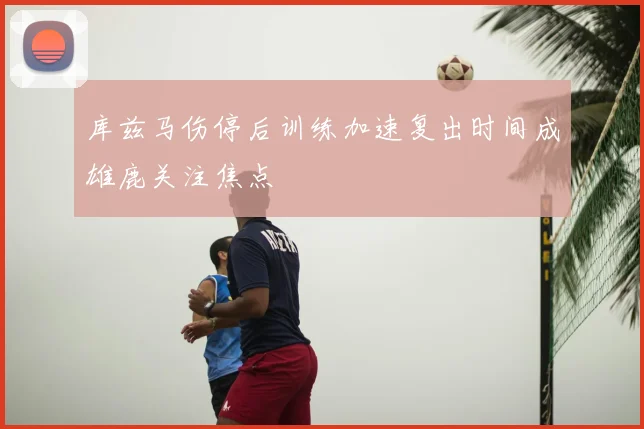 库兹马伤停后训练加速复出时间成雄鹿关注焦点