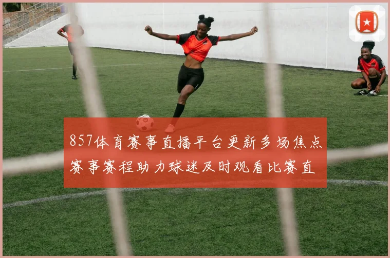 857体育赛事直播平台更新多场焦点赛事赛程助力球迷及时观看比赛直播