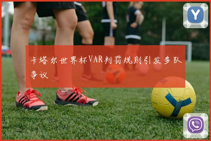 卡塔尔世界杯VAR判罚规则引发多队争议
