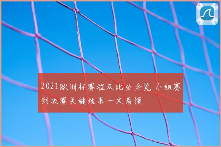 2021欧洲杯赛程及比分全览 小组赛到决赛关键结果一文看懂