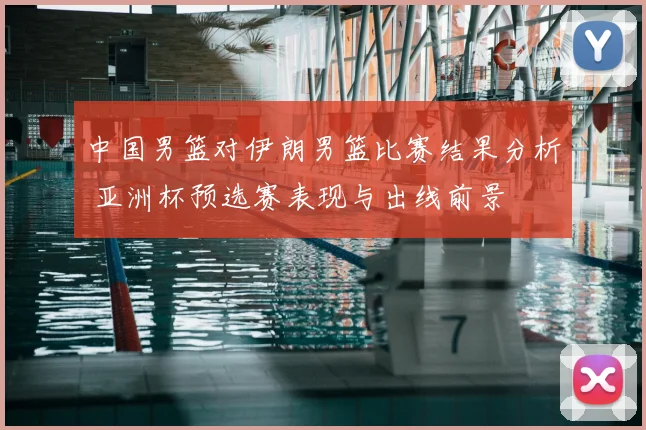 中国男篮对伊朗男篮比赛结果分析 亚洲杯预选赛表现与出线前景