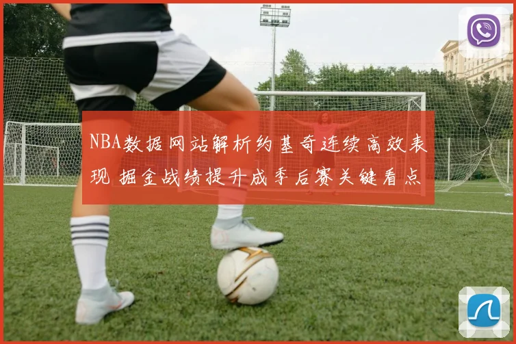 NBA数据网站解析约基奇连续高效表现 掘金战绩提升成季后赛关键看点