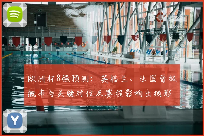 欧洲杯8强预测：英格兰、法国晋级概率与关键对位及赛程影响出线形势