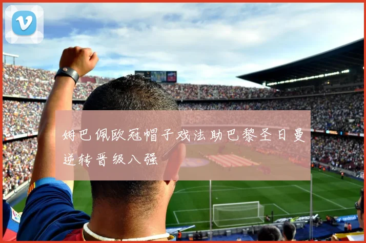 姆巴佩欧冠帽子戏法助巴黎圣日曼逆转晋级八强