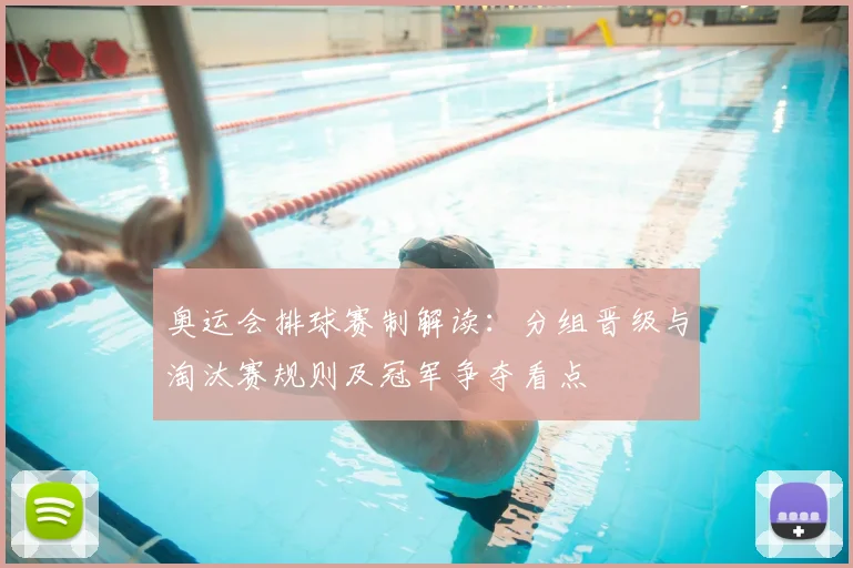 奥运会排球赛制解读：分组晋级与淘汰赛规则及冠军争夺看点