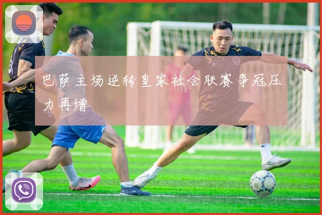 巴萨主场逆转皇家社会联赛争冠压力再增