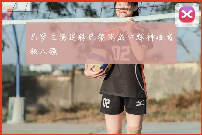 巴萨主场逆转巴黎完成六球神迹晋级八强