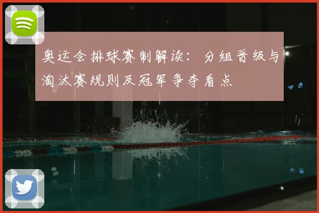 奥运会排球赛制解读：分组晋级与淘汰赛规则及冠军争夺看点