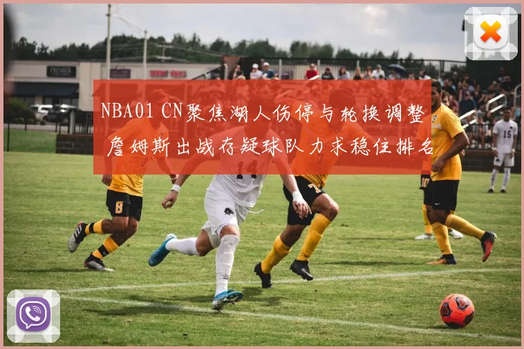 NBA01 CN聚焦湖人伤停与轮换调整 詹姆斯出战存疑球队力求稳住排名