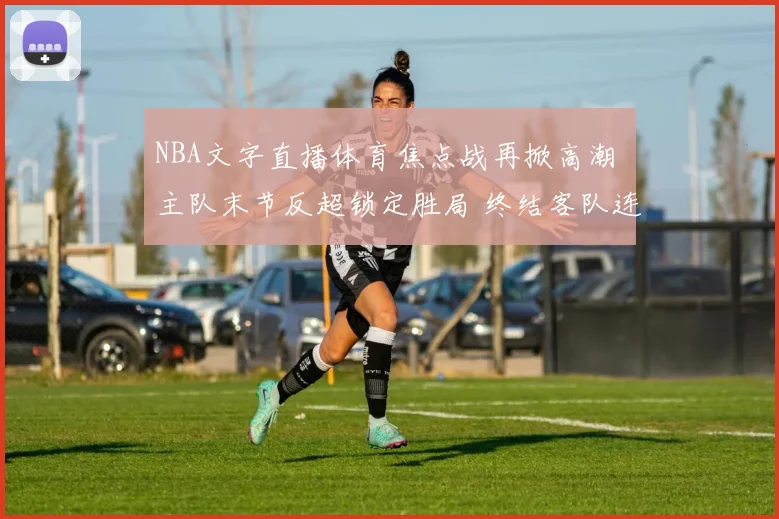 NBA文字直播体育焦点战再掀高潮 主队末节反超锁定胜局 终结客队连胜