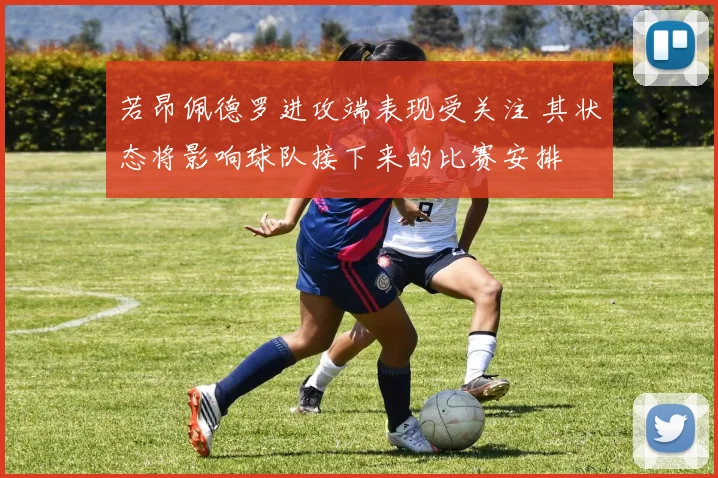 若昂佩德罗进攻端表现受关注 其状态将影响球队接下来的比赛安排