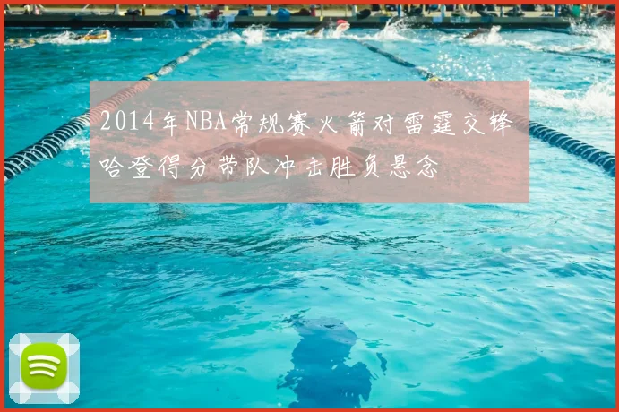 2014年NBA常规赛火箭对雷霆交锋 哈登得分带队冲击胜负悬念