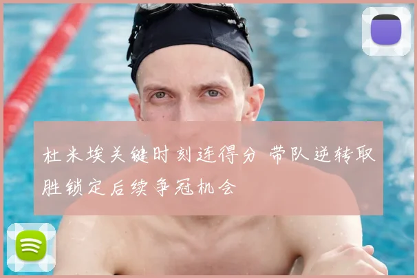 杜米埃关键时刻连得分 带队逆转取胜锁定后续争冠机会