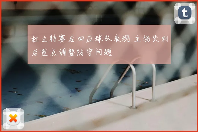 杜立特赛后回应球队表现 主场失利后重点调整防守问题
