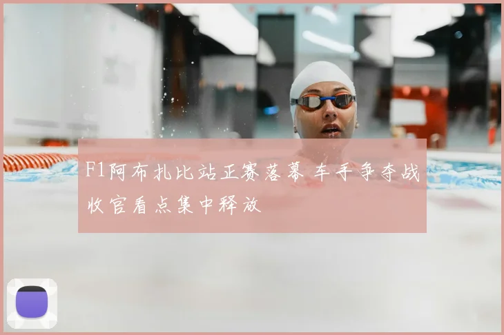 F1阿布扎比站正赛落幕 车手争夺战收官看点集中释放