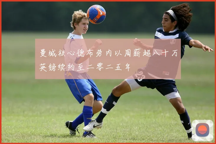 曼城核心德布劳内以周薪超八十万英镑续约至二零二五年