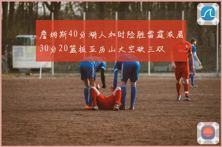 詹姆斯40分湖人加时险胜雷霆浓眉30分20篮板亚历山大空砍三双